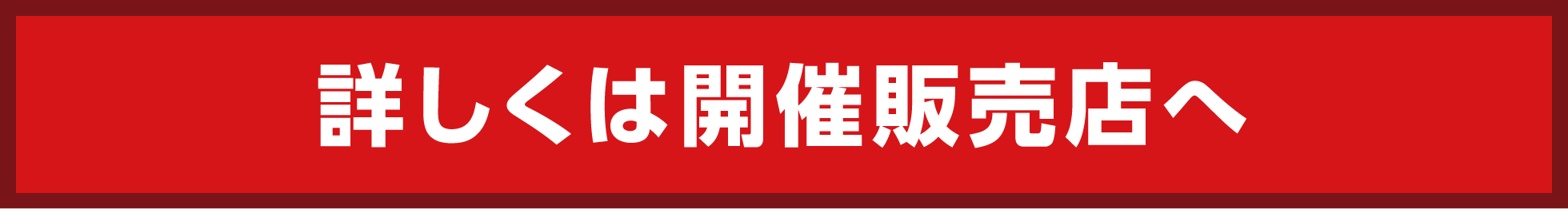 詳しくはお近くの開催販売店へ