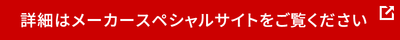 詳細はメーカースペシャルサイトをご覧ください