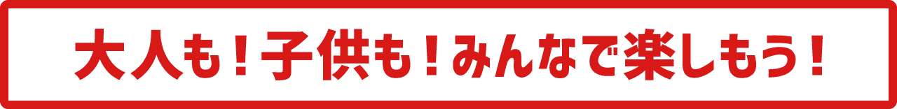 大人も!子供も！みんな楽しもう！